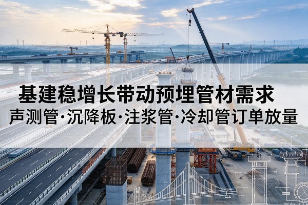 东胜基建稳增长带动预埋监测管材需求,声测管、沉降板、注浆管订单持续放量